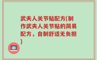 武夫人关节贴配方(制作武夫人关节贴的简易配方，自制舒适无负担)