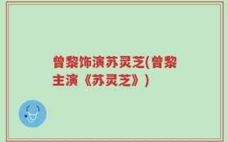 曾黎饰演苏灵芝(曾黎主演《苏灵芝》)