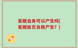 氨糖自身可以产生吗(氨糖能否自我产生？)