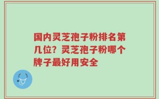 国内灵芝孢子粉排名第几位？灵芝孢子粉哪个牌子最好用安全