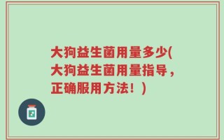 大狗益生菌用量多少(大狗益生菌用量指导，正确服用方法！)
