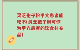 灵芝孢子粉甲亢患者能吃不(灵芝孢子粉可作为甲亢患者的饮食补充品)
