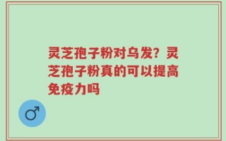 灵芝孢子粉对乌发？灵芝孢子粉真的可以提高免疫力吗