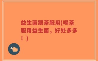 益生菌跟茶服用(喝茶服用益生菌，好处多多！)