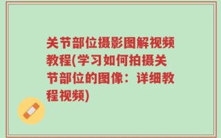 关节部位摄影图解视频教程(学习如何拍摄关节部位的图像：详细教程视频)