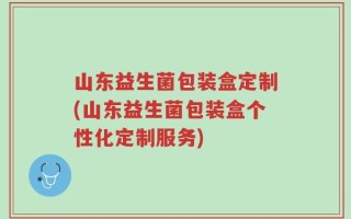 山东益生菌包装盒定制(山东益生菌包装盒个性化定制服务)