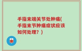 手指末端关节处肿痛(手指末节肿痛症状应该如何处理？)