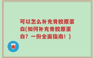 可以怎么补充骨胶原蛋白(如何补充骨胶原蛋白？一份全面指南！)