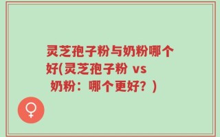 灵芝孢子粉与奶粉哪个好(灵芝孢子粉 vs 奶粉：哪个更好？)