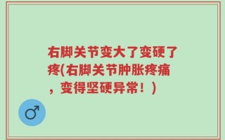 右脚关节变大了变硬了疼(右脚关节肿胀疼痛，变得坚硬异常！)