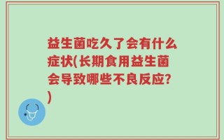 益生菌吃久了会有什么症状(长期食用益生菌会导致哪些不良反应？)