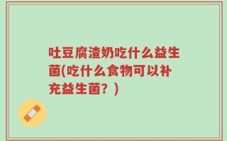 吐豆腐渣奶吃什么益生菌(吃什么食物可以补充益生菌？)