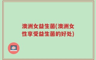 澳洲女益生菌(澳洲女性享受益生菌的好处)