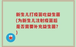 新生儿打疫苗吃益生菌(为新生儿注射疫苗后是否需要补充益生菌？)