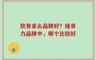 软骨素么品牌好？维骨力品牌中，哪个比较好
