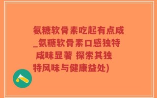 氨糖软骨素吃起有点咸_氨糖软骨素口感独特 咸味显著 探索其独特风味与健康益处)