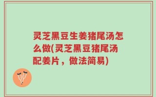 灵芝黑豆生姜猪尾汤怎么做(灵芝黑豆猪尾汤配姜片，做法简易)