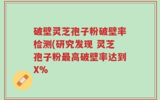 破壁灵芝孢子粉破壁率检测(研究发现 灵芝孢子粉最高破壁率达到X%