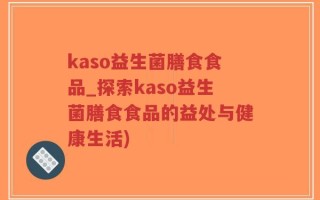 kaso益生菌膳食食品_探索kaso益生菌膳食食品的益处与健康生活)