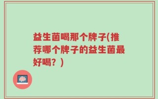 益生菌喝那个牌子(推荐哪个牌子的益生菌最好喝？)