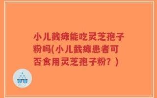 小儿截瘫能吃灵芝孢子粉吗(小儿截瘫患者可否食用灵芝孢子粉？)