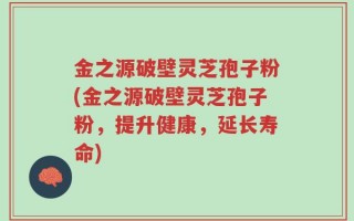 金之源破壁灵芝孢子粉(金之源破壁灵芝孢子粉，提升健康，延长寿命)