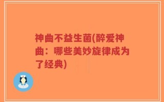 神曲不益生菌(醉爱神曲：哪些美妙旋律成为了经典)