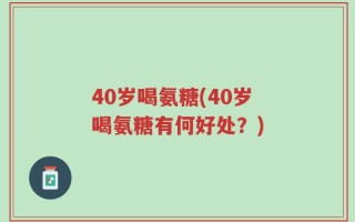 40岁喝氨糖(40岁喝氨糖有何好处？)