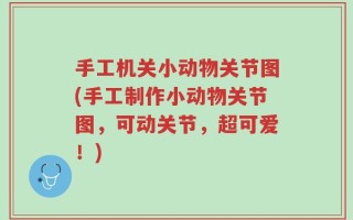手工机关小动物关节图(手工制作小动物关节图，可动关节，超可爱！)