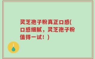 灵芝孢子粉真正口感(口感细腻，灵芝孢子粉值得一试！)