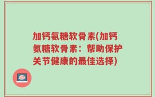 加钙氨糖软骨素(加钙氨糖软骨素：帮助保护关节健康的最佳选择)