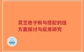 灵芝孢子粉与搭配的佳方案探讨与应用研究