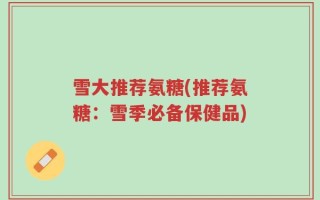 雪大推荐氨糖(推荐氨糖：雪季必备保健品)