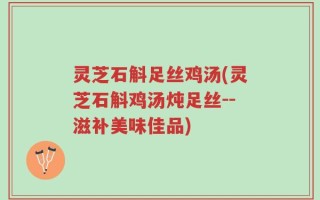 灵芝石斛足丝鸡汤(灵芝石斛鸡汤炖足丝--滋补美味佳品)