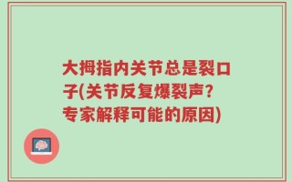 大拇指内关节总是裂口子(关节反复爆裂声？专家解释可能的原因)