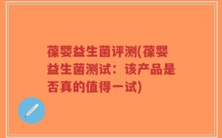 葆婴益生菌评测(葆婴益生菌测试：该产品是否真的值得一试)