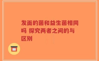 发面的菌和益生菌相同吗 探究两者之间的与区别