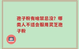 孢子粉有啥禁忌没？哪类人不适合服用灵芝孢子粉