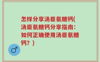 怎样分享汤臣氨糖钙(汤臣氨糖钙分享指南：如何正确使用汤臣氨糖钙？)