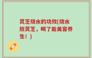 灵芝烧水的功效(烧水放灵芝，喝了能美容养生！)