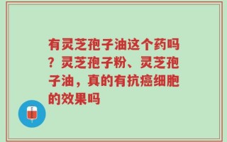 有灵芝孢子油这个药吗？灵芝孢子粉、灵芝孢子油，真的有抗癌细胞的效果吗