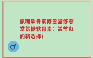 氨糖软骨素修愈堂修愈堂氨糖软骨素：关节炎的新选择)