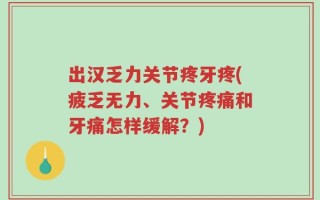 出汉乏力关节疼牙疼(疲乏无力、关节疼痛和牙痛怎样缓解？)
