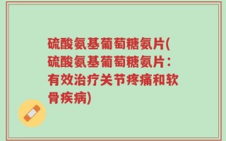硫酸氨基葡萄糖氨片(硫酸氨基葡萄糖氨片：有效治疗关节疼痛和软骨疾病)