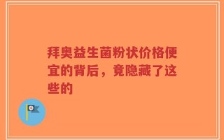 拜奥益生菌粉状价格便宜的背后，竟隐藏了这些的