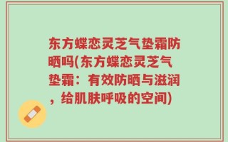 东方蝶恋灵芝气垫霜防晒吗(东方蝶恋灵芝气垫霜：有效防晒与滋润，给肌肤呼吸的空间)