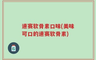 速赛软骨素口味(美味可口的速赛软骨素)