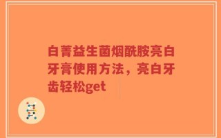 白菁益生菌烟酰胺亮白牙膏使用方法，亮白牙齿轻松get