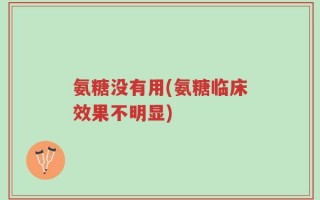 氨糖没有用(氨糖临床效果不明显)