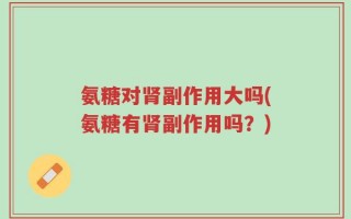 氨糖对肾副作用大吗(氨糖有肾副作用吗？)